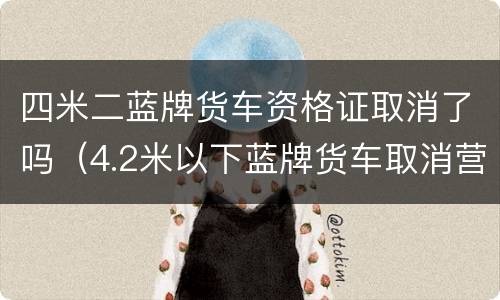 四米二蓝牌货车资格证取消了吗（4.2米以下蓝牌货车取消营运证了吗）