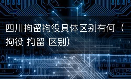 四川拘留拘役具体区别有何（拘役 拘留 区别）
