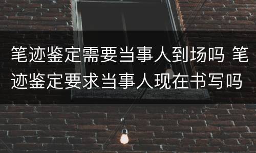 笔迹鉴定需要当事人到场吗 笔迹鉴定要求当事人现在书写吗