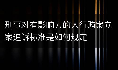 刑事对有影响力的人行贿案立案追诉标准是如何规定