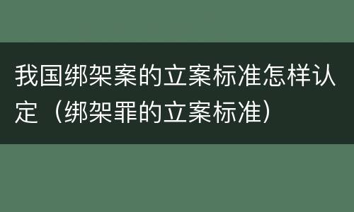 我国绑架案的立案标准怎样认定（绑架罪的立案标准）