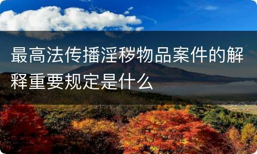 最高法传播淫秽物品案件的解释重要规定是什么