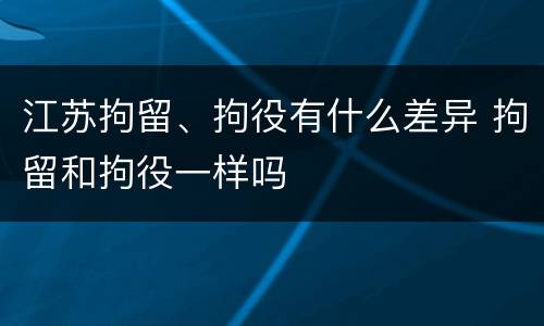 江苏拘留、拘役有什么差异 拘留和拘役一样吗