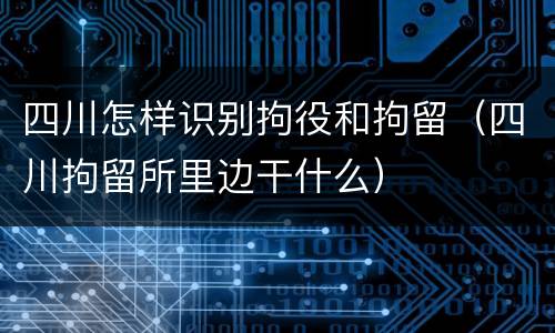 四川怎样识别拘役和拘留（四川拘留所里边干什么）