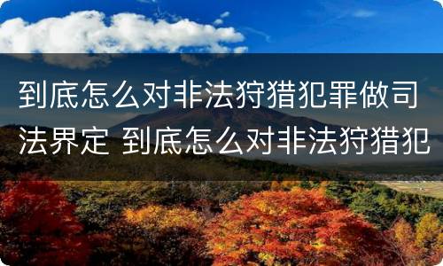 到底怎么对非法狩猎犯罪做司法界定 到底怎么对非法狩猎犯罪做司法界定呢