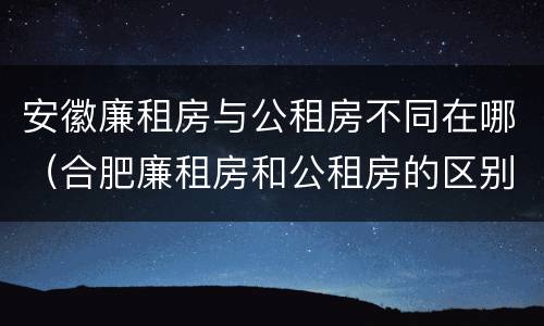 安徽廉租房与公租房不同在哪（合肥廉租房和公租房的区别）