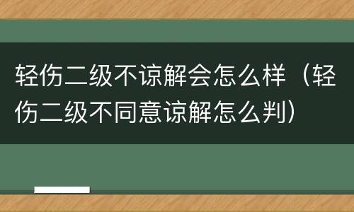轻伤二级不谅解会怎么样（轻伤二级不同意谅解怎么判）