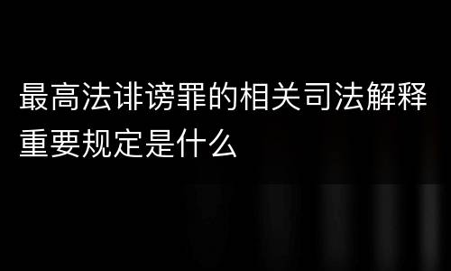 最高法诽谤罪的相关司法解释重要规定是什么