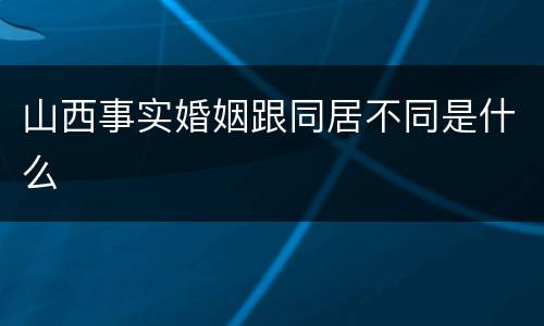 山西事实婚姻跟同居不同是什么
