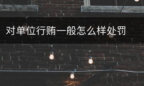 对单位行贿一般怎么样处罚