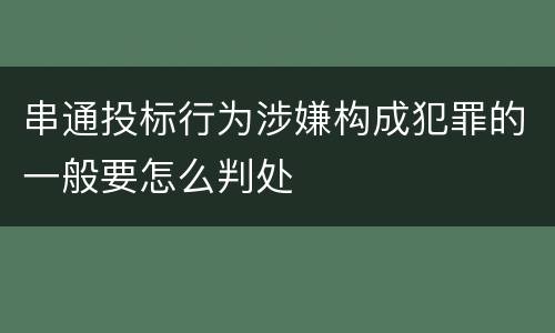 串通投标行为涉嫌构成犯罪的一般要怎么判处