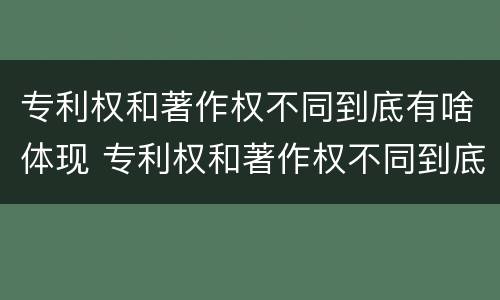 专利权和著作权不同到底有啥体现 专利权和著作权不同到底有啥体现呢