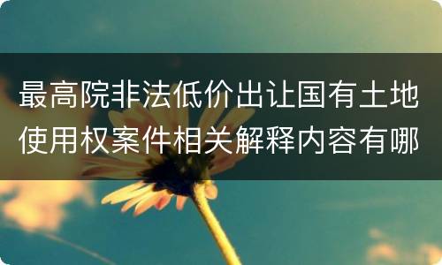 最高院非法低价出让国有土地使用权案件相关解释内容有哪些