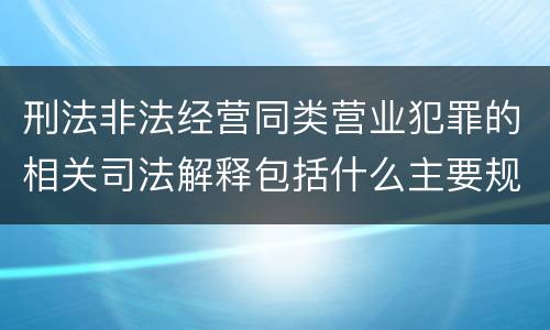 刑法非法经营同类营业犯罪的相关司法解释包括什么主要规定