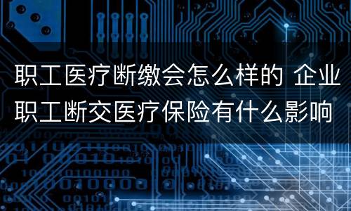 职工医疗断缴会怎么样的 企业职工断交医疗保险有什么影响