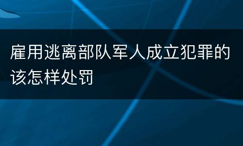 雇用逃离部队军人成立犯罪的该怎样处罚