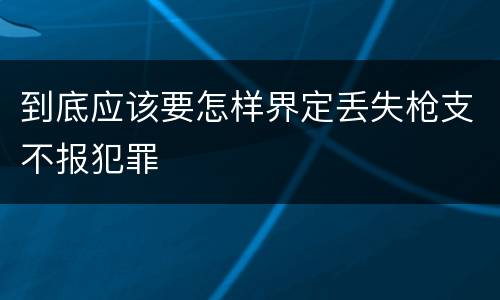 到底应该要怎样界定丢失枪支不报犯罪
