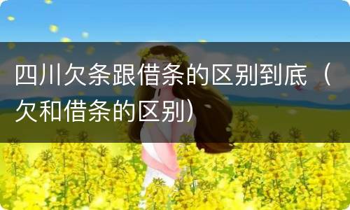 四川欠条跟借条的区别到底（欠和借条的区别）