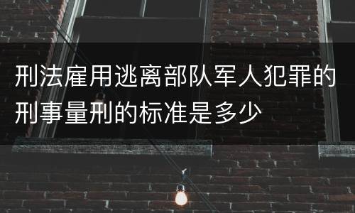 刑法雇用逃离部队军人犯罪的刑事量刑的标准是多少
