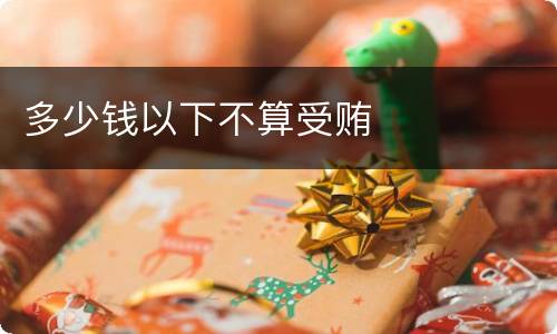多少钱以下不算受贿