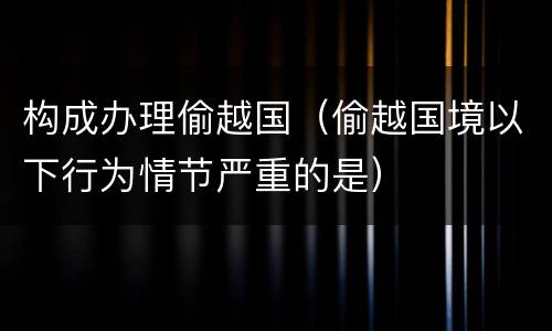 构成办理偷越国（偷越国境以下行为情节严重的是）