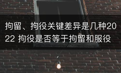 拘留、拘役关键差异是几种2022 拘役是否等于拘留和服役