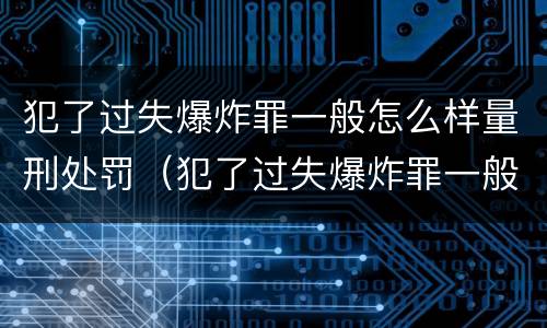犯了过失爆炸罪一般怎么样量刑处罚（犯了过失爆炸罪一般怎么样量刑处罚多少）