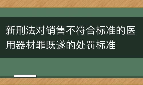 新刑法对销售不符合标准的医用器材罪既遂的处罚标准