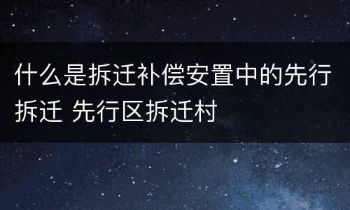 什么是拆迁补偿安置中的先行拆迁 先行区拆迁村