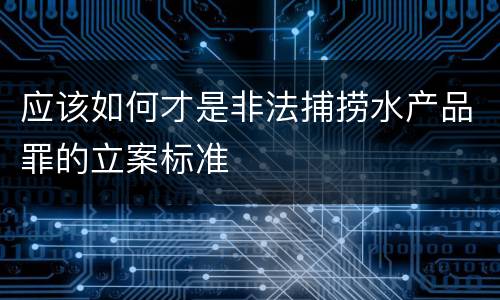 应该如何才是非法捕捞水产品罪的立案标准