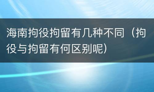 海南拘役拘留有几种不同（拘役与拘留有何区别呢）