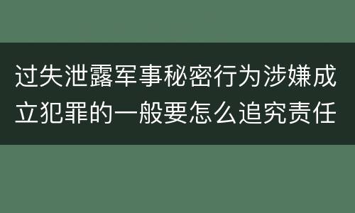 过失泄露军事秘密行为涉嫌成立犯罪的一般要怎么追究责任