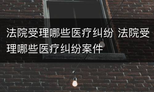 法院受理哪些医疗纠纷 法院受理哪些医疗纠纷案件