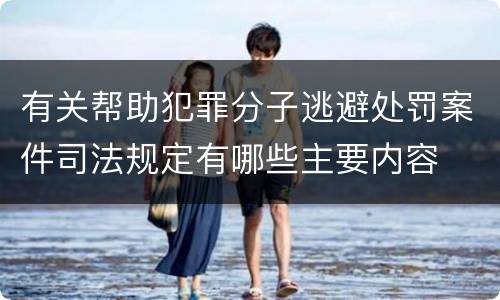 有关帮助犯罪分子逃避处罚案件司法规定有哪些主要内容