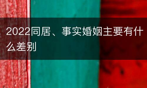 2022同居、事实婚姻主要有什么差别