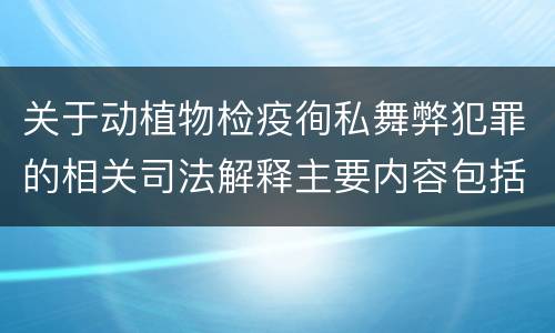 关于动植物检疫徇私舞弊犯罪的相关司法解释主要内容包括什么