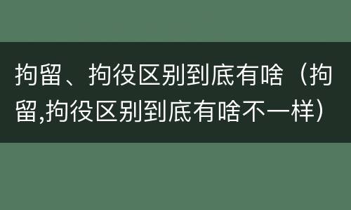 拘留、拘役区别到底有啥（拘留,拘役区别到底有啥不一样）