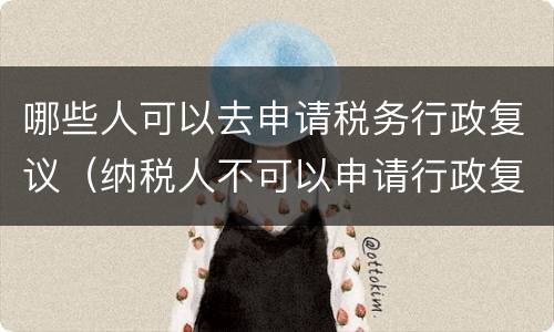 哪些人可以去申请税务行政复议（纳税人不可以申请行政复议）