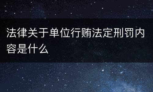 法律关于单位行贿法定刑罚内容是什么