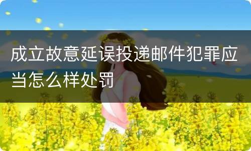 成立故意延误投递邮件犯罪应当怎么样处罚