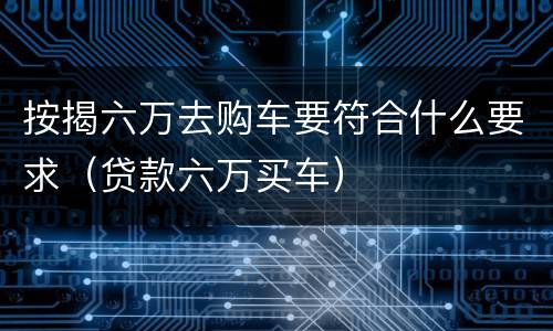 按揭六万去购车要符合什么要求（贷款六万买车）