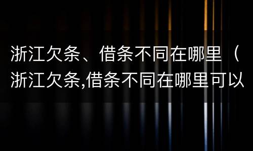 浙江欠条、借条不同在哪里（浙江欠条,借条不同在哪里可以起诉）