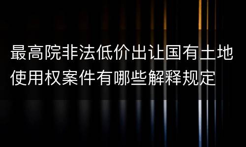 最高院非法低价出让国有土地使用权案件有哪些解释规定