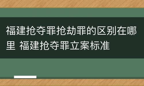福建抢夺罪抢劫罪的区别在哪里 福建抢夺罪立案标准
