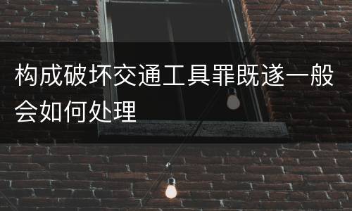 构成破坏交通工具罪既遂一般会如何处理