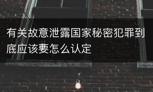有关故意泄露国家秘密犯罪到底应该要怎么认定