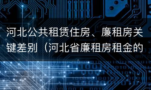 河北公共租赁住房、廉租房关键差别（河北省廉租房租金的收费标准）