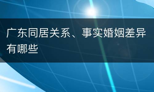广东同居关系、事实婚姻差异有哪些