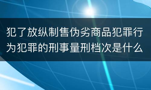 犯了放纵制售伪劣商品犯罪行为犯罪的刑事量刑档次是什么