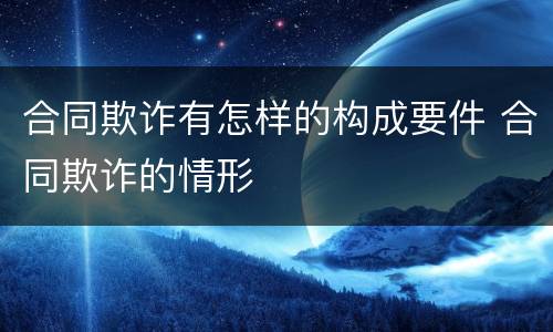 合同欺诈有怎样的构成要件 合同欺诈的情形